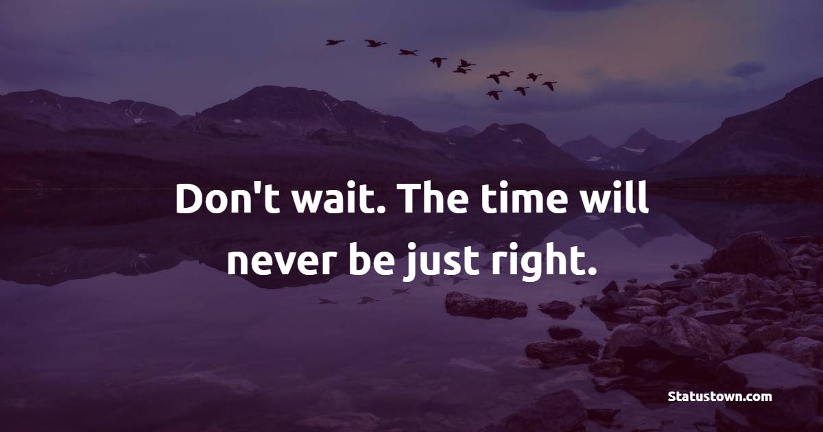 Don't wait. The time will never be just right. - Powerful Wake Up Quotes 