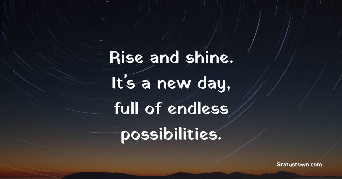Rise and shine. It's a new day, full of endless possibilities.