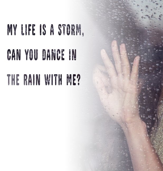 My life is a storm, can you dance in the rain with me?