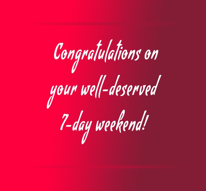 Congratulations on your well-deserved 7-day weekend!