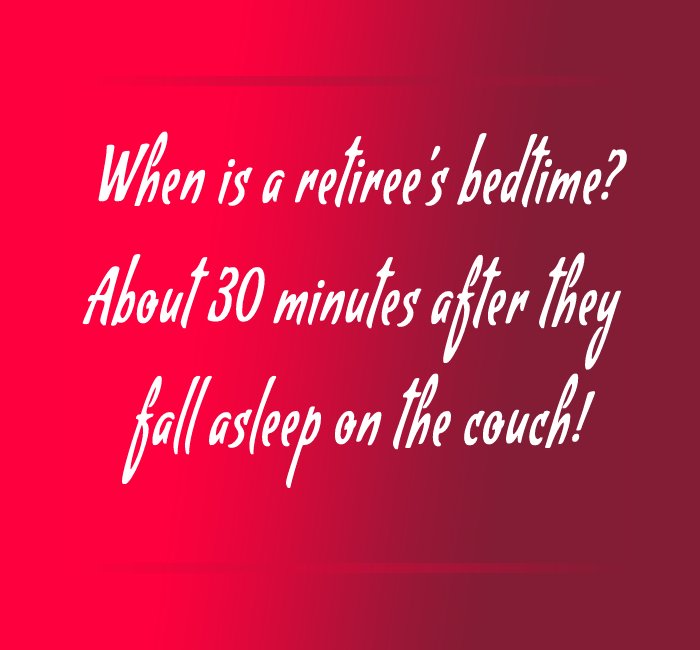 When is a retiree’s bedtime? About 30 minutes after they fall asleep on the couch!