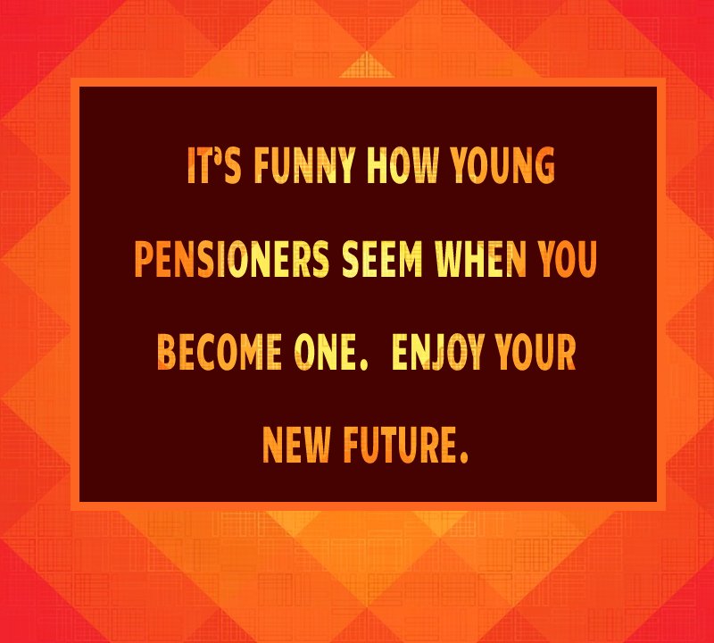 It’s funny how young pensioners seem when you become one. Enjoy your new future. - Retirement messages 