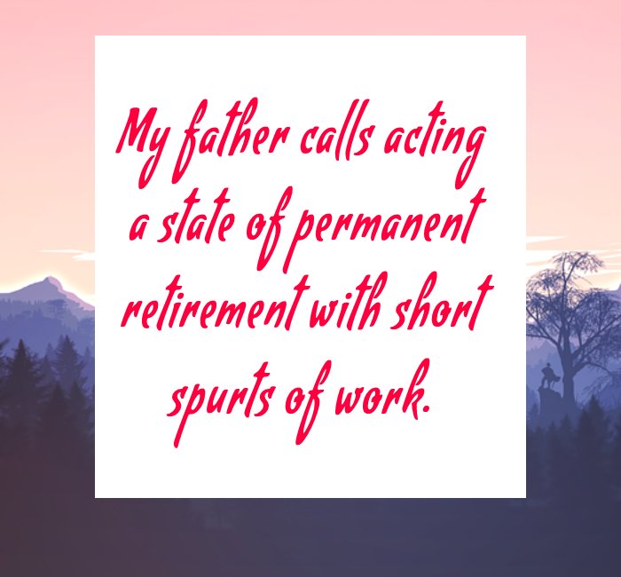 My father calls acting 'a state of permanent retirement with short spurts of work.