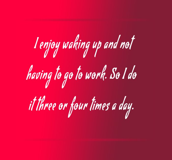 I enjoy waking up and not having to go to work. So I do it three or four times a day. - Retirement messages 