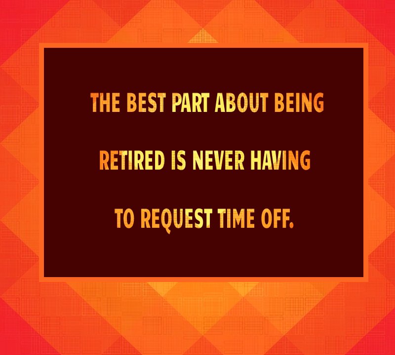 The Best Part About Being Retired Is Never Having To Request Time Off 