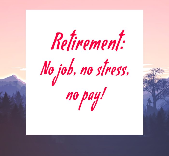 Retirement: No job, no stress, no pay!