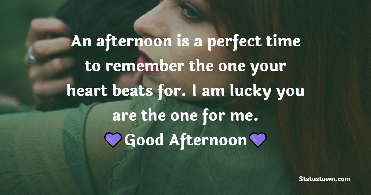 An afternoon is a perfect time to remember the one your heart beats for. I am lucky you are the one for me. - Romantic Good Afternoon Messages