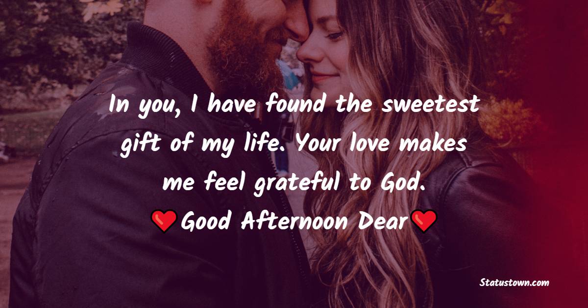 In you, I have found the sweetest gift of my life. Your love makes me feel grateful to God. Good afternoon dear! - Romantic Good Afternoon Messages