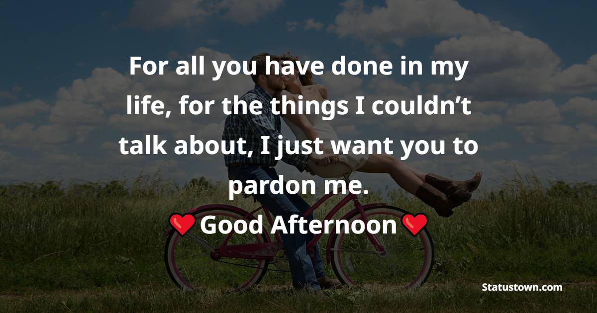 For all you have done in my life, for the things I couldn’t talk about, I just want you to pardon me. - Romantic Good Afternoon Messages