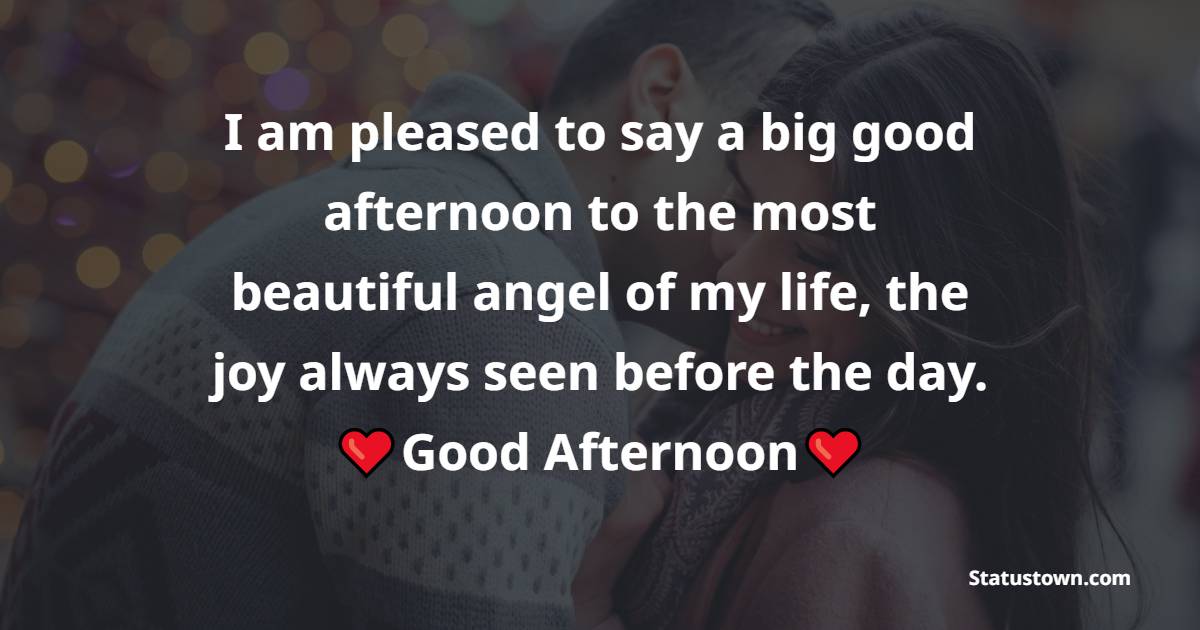 I am pleased to say a big good afternoon to the most beautiful angel of my life, the joy always seen before the day. - Romantic Good Afternoon Messages