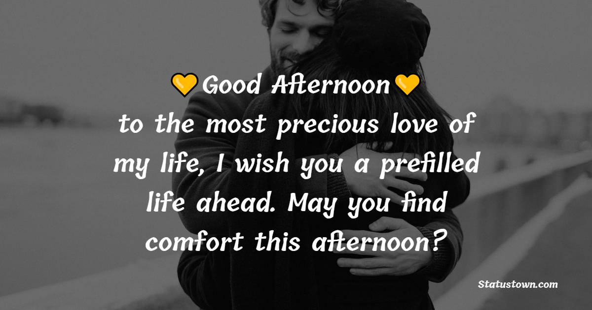 Good afternoon to the most precious love of my life, I wish you a prefilled life ahead. May you find comfort this afternoon? - Romantic Good Afternoon Messages