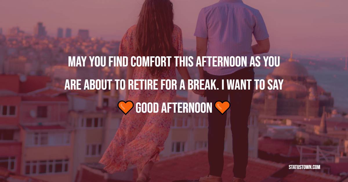 May you find comfort this afternoon as you are about to retire for a break. I want to say good afternoon. - Romantic Good Afternoon Messages