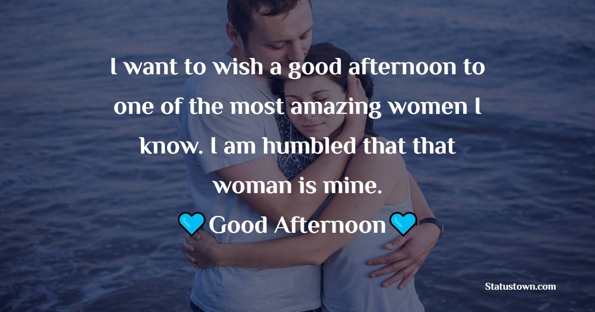 I want to wish a good afternoon to one of the most amazing women I know. I am humbled that that woman is mine. - Romantic Good Afternoon Messages