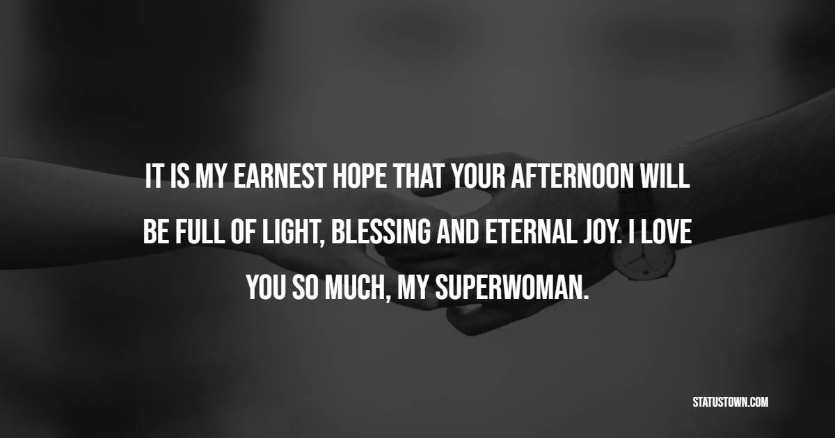 It is my earnest hope that your afternoon will be full of light, blessing and eternal joy. I love you so much, my superwoman. - Romantic Good Afternoon Messages