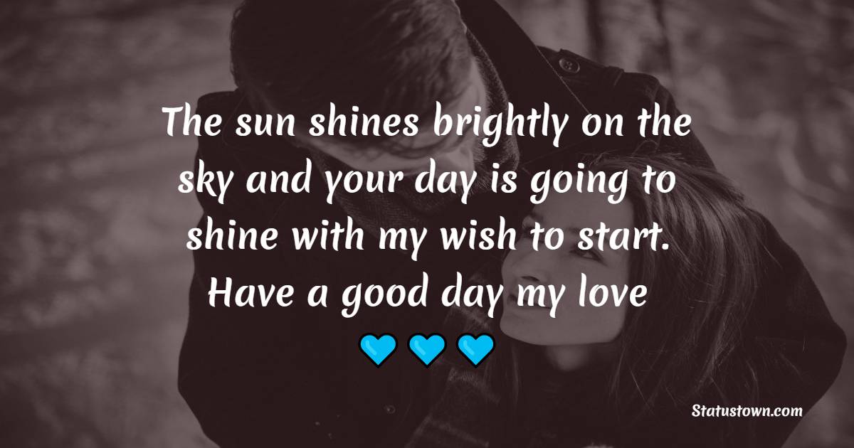 The sun shines brightly on the sky and your day is going to shine with my wish to start. Have a good day my love! - Romantic Good Day Wishes
