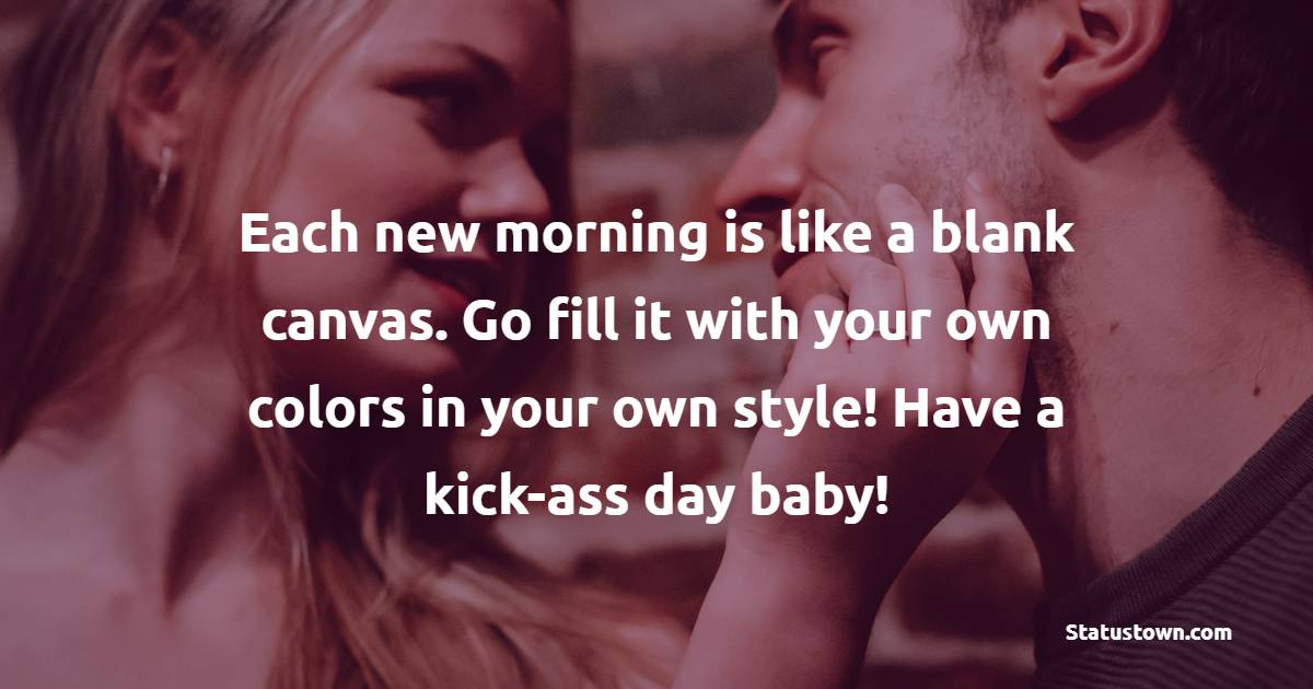 Each new morning is like a blank canvas. Go fill it with your own colors in your own style! Have a kick-ass day baby! - Romantic Good Day Wishes