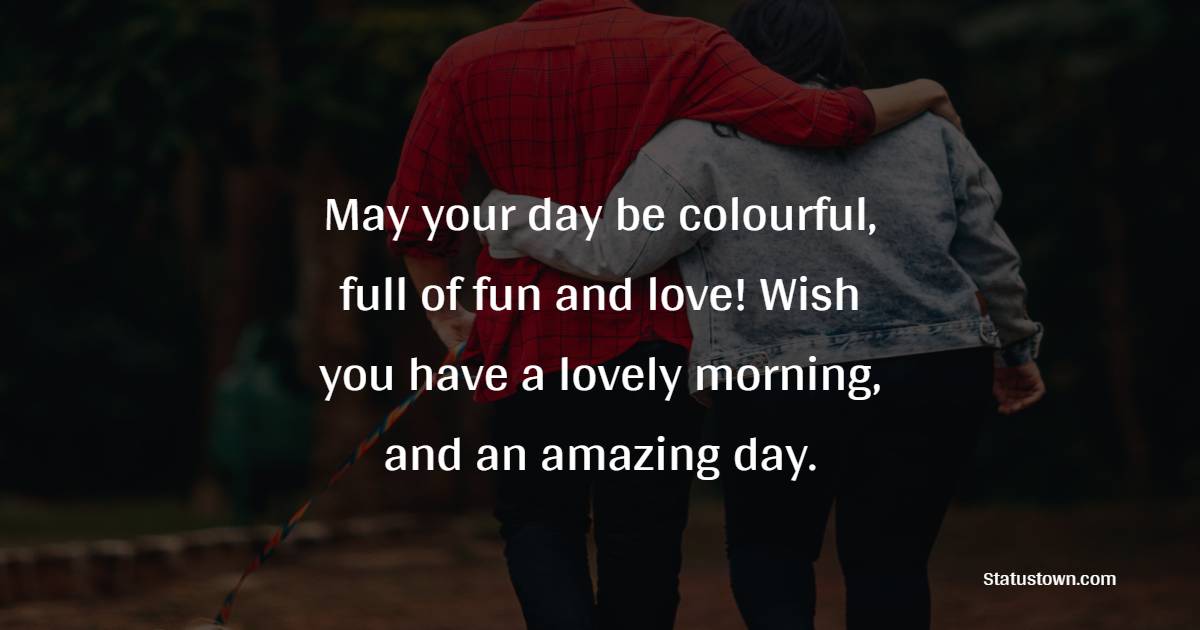 May your day be colourful, full of fun and love! Wish you have a lovely morning, and an amazing day. - Romantic Good Day Wishes