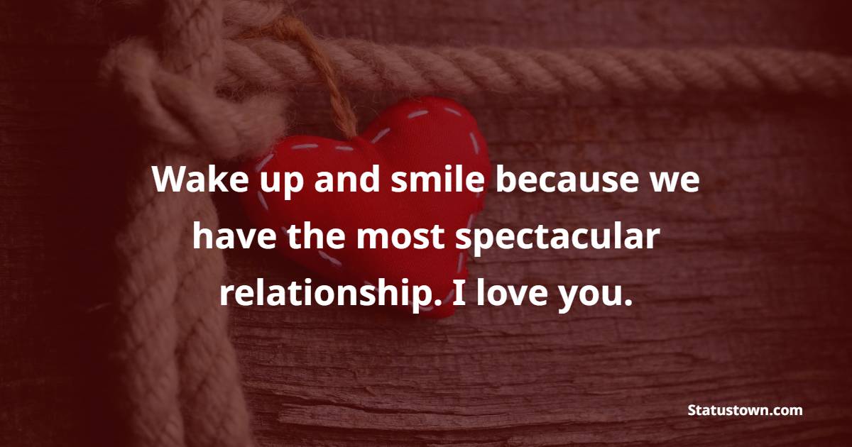 Wake up and smile because we have the most spectacular relationship. I love you. - Romantic Good Day Wishes