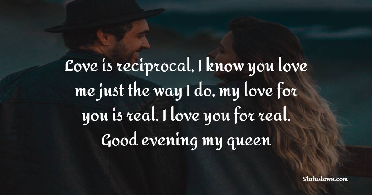 Love is reciprocal, I know you love me just the way I do, my love for you is real. I love you for real.  Good evening my queen. - Romantic Good Evening Messages 