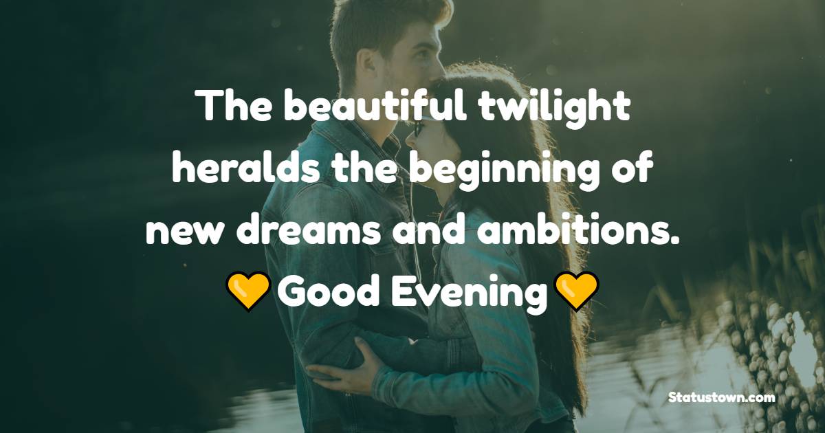 The beautiful twilight heralds the beginning of new dreams and ambitions. Good evening. - Romantic Good Evening Messages