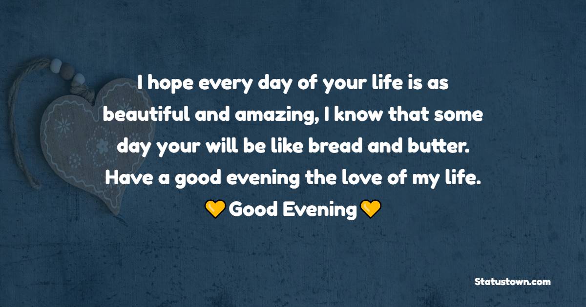 I hope every day of your life is as beautiful and amazing, I know that some day your will be like bread and butter. Have a good evening the love of my life. - Romantic Good Evening Messages 