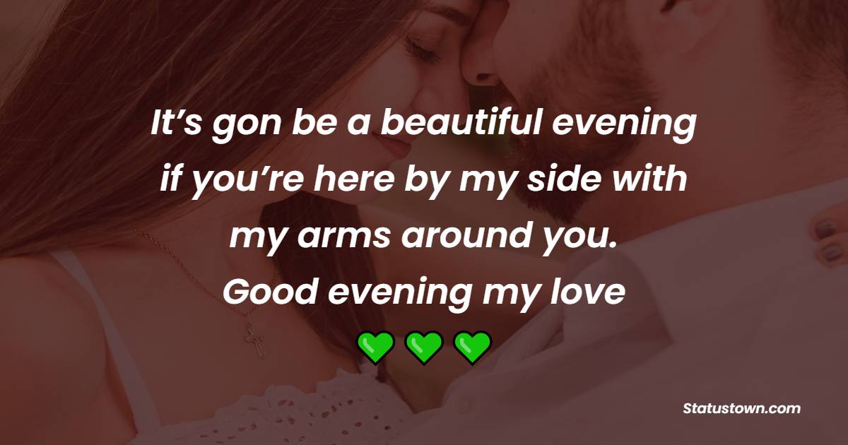It’s gon be a beautiful evening if you’re here by my side with my arms around you. Good evening my love. - Romantic Good Evening Messages
