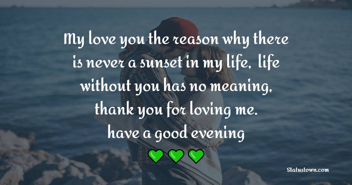 My love you the reason why there is never a sunset in my life,  life without you has no meaning, thank you for loving me. have a good evening. - Romantic Good Evening Messages