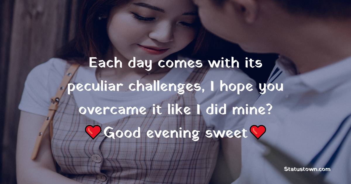 Each day comes with its peculiar challenges, I hope you overcame it like I did mine? Good evening sweet. - Romantic Good Evening Messages