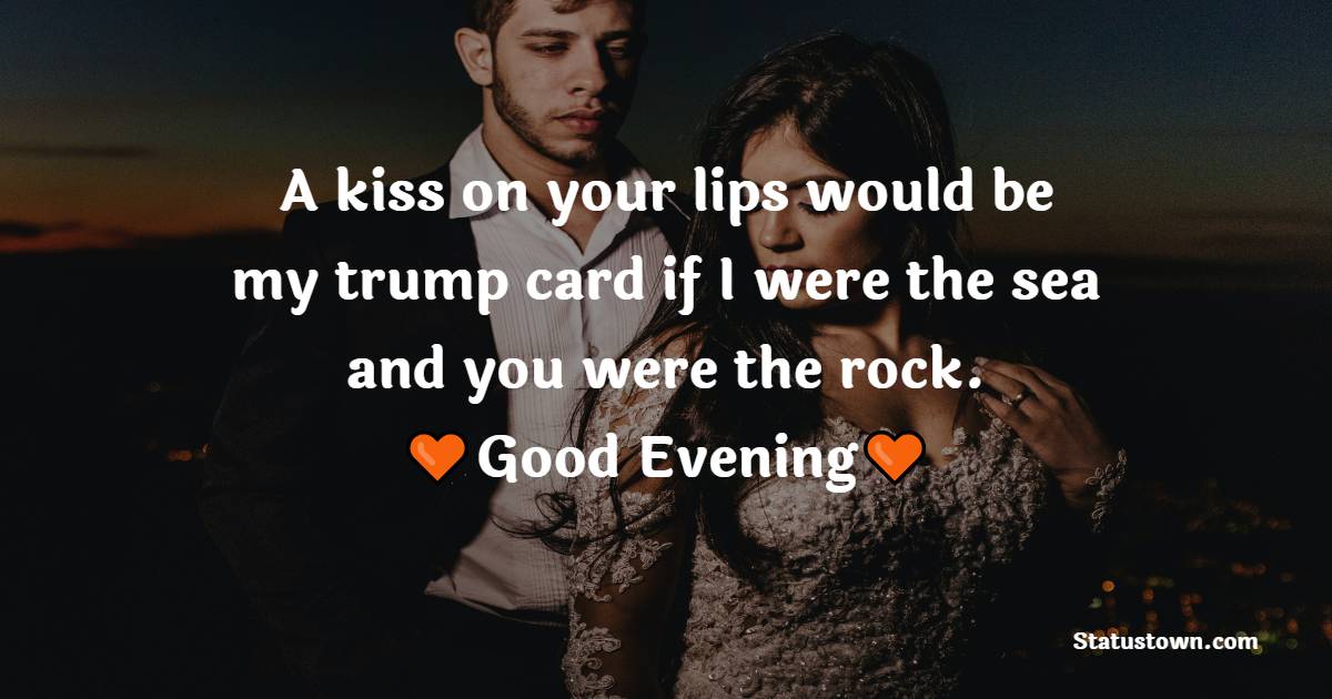 A kiss on your lips would be my trump card if I were the sea and you were the rock. - Romantic Good Evening Messages
