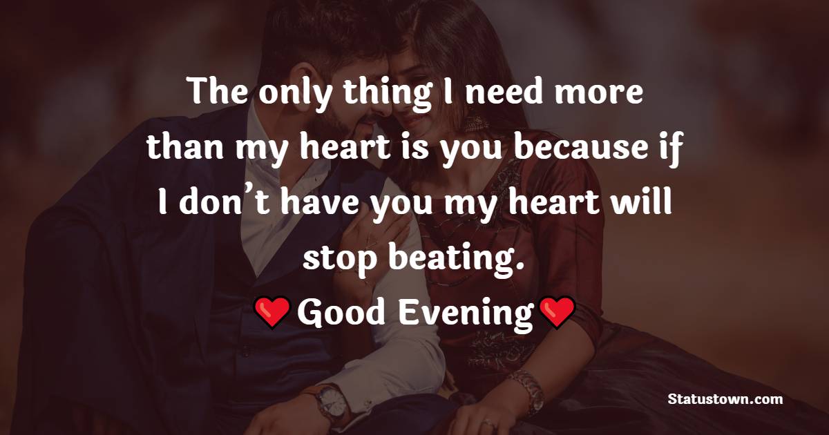 The only thing I need more than my heart is you because if I don’t have you, my heart will stop beating. - Romantic Good Evening Messages