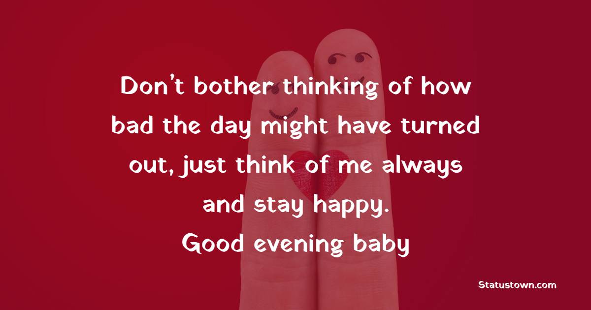 Don’t bother thinking of how bad the day might have turned out, just think of me always and stay happy. Good evening baby. - Romantic Good Evening Messages 