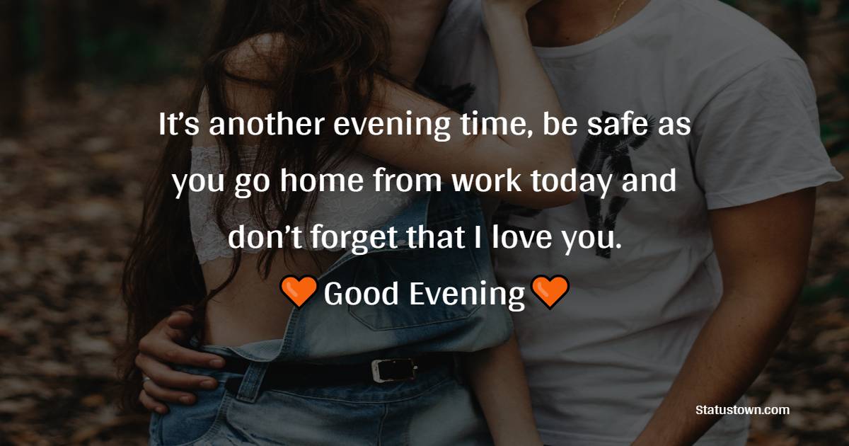 It’s another evening time, be safe as you go home from work today and don’t forget that I love you. - Romantic Good Evening Messages