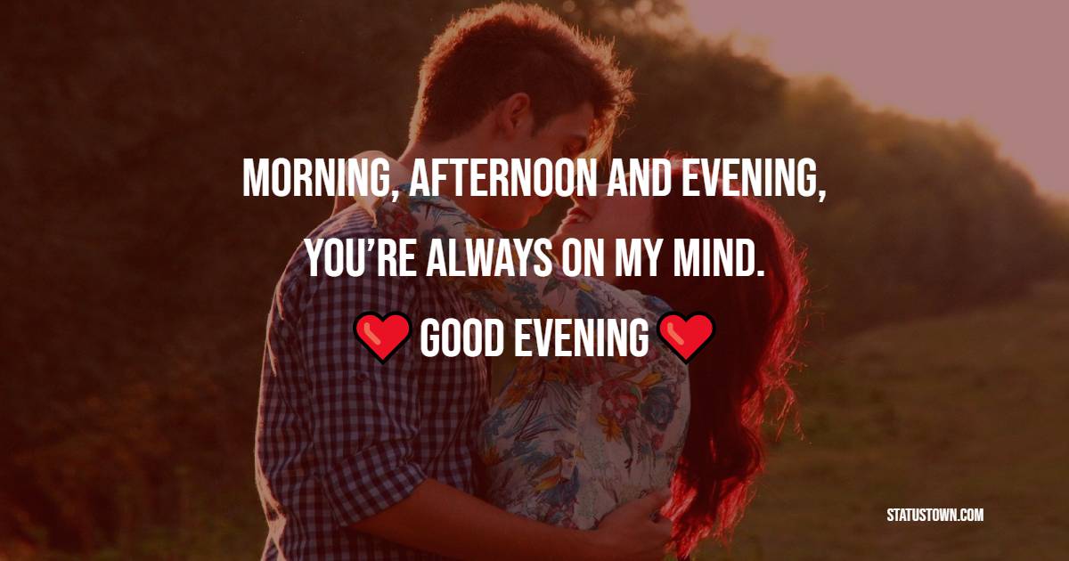 . Morning, afternoon and evening, you’re always on my mind.