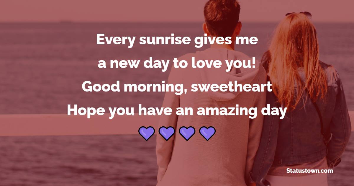 Every sunrise gives me a new day to love you! Good morning, sweetheart. Hope you have an amazing day! - Romantic Good Morning Messages 