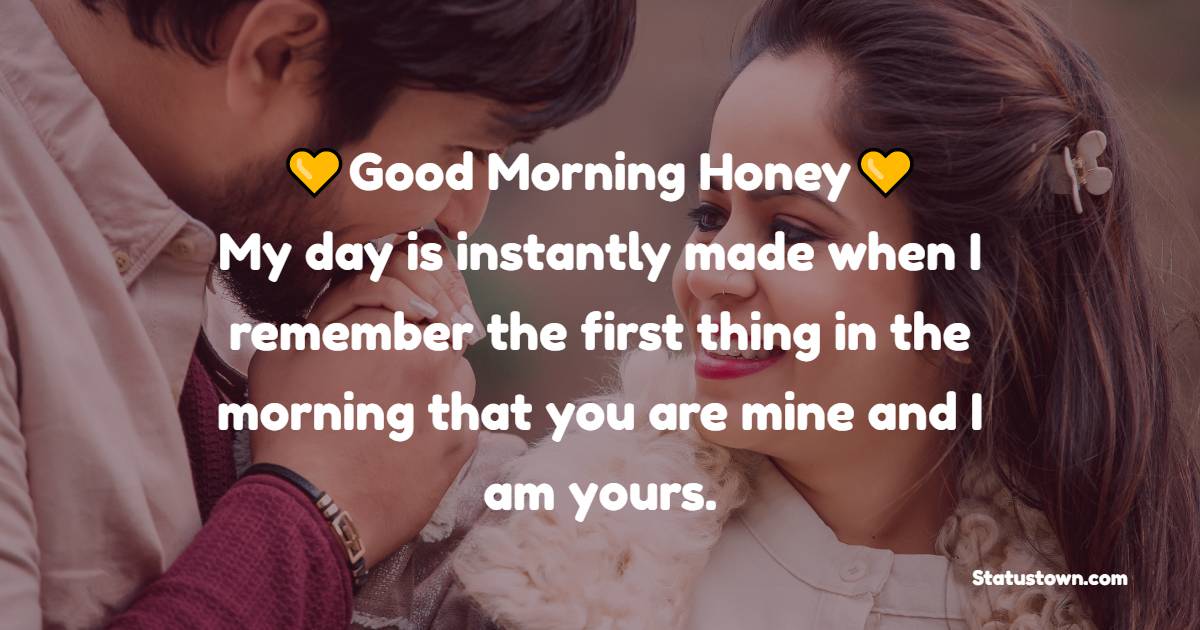 Good morning, honey. My day is instantly made when I remember the first thing in the morning that you are mine and I am yours.