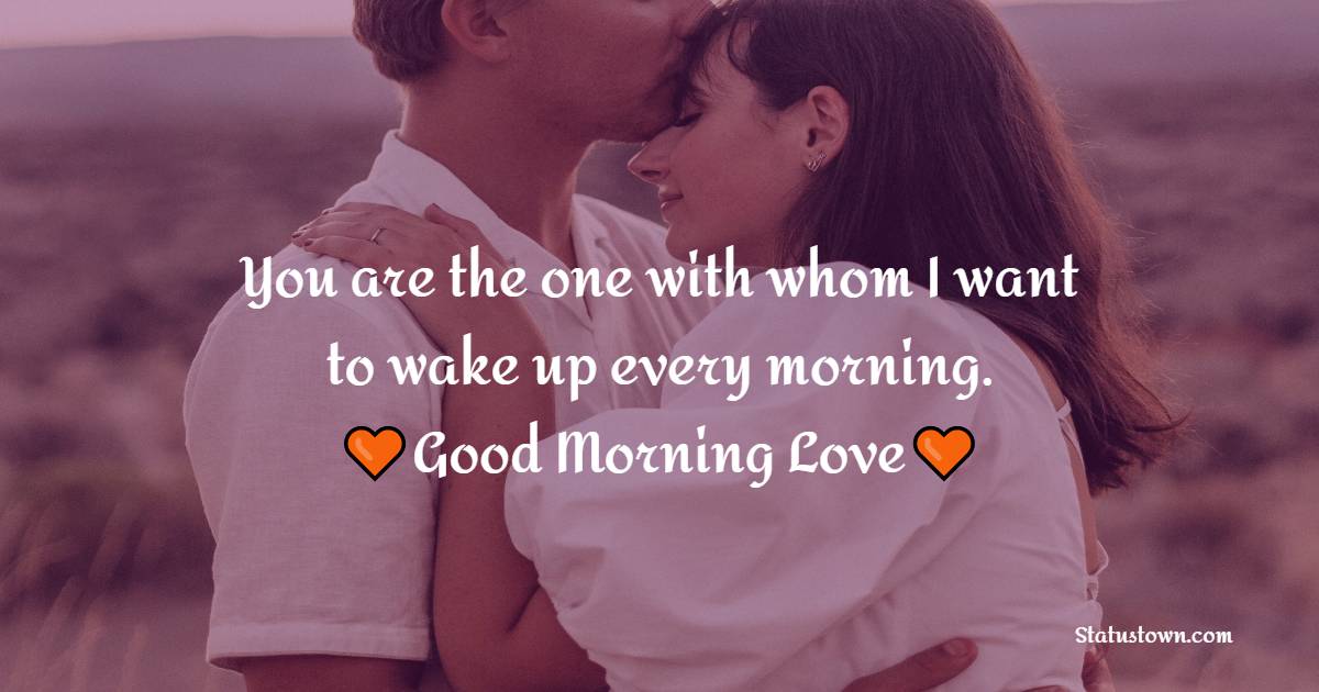 You are the one with whom I want to wake up every morning. Good morning love.