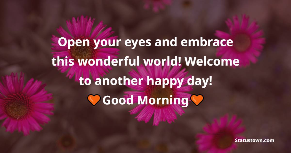 Open your eyes and embrace this wonderful world! Welcome to another happy day! - Romantic Good Morning Messages 