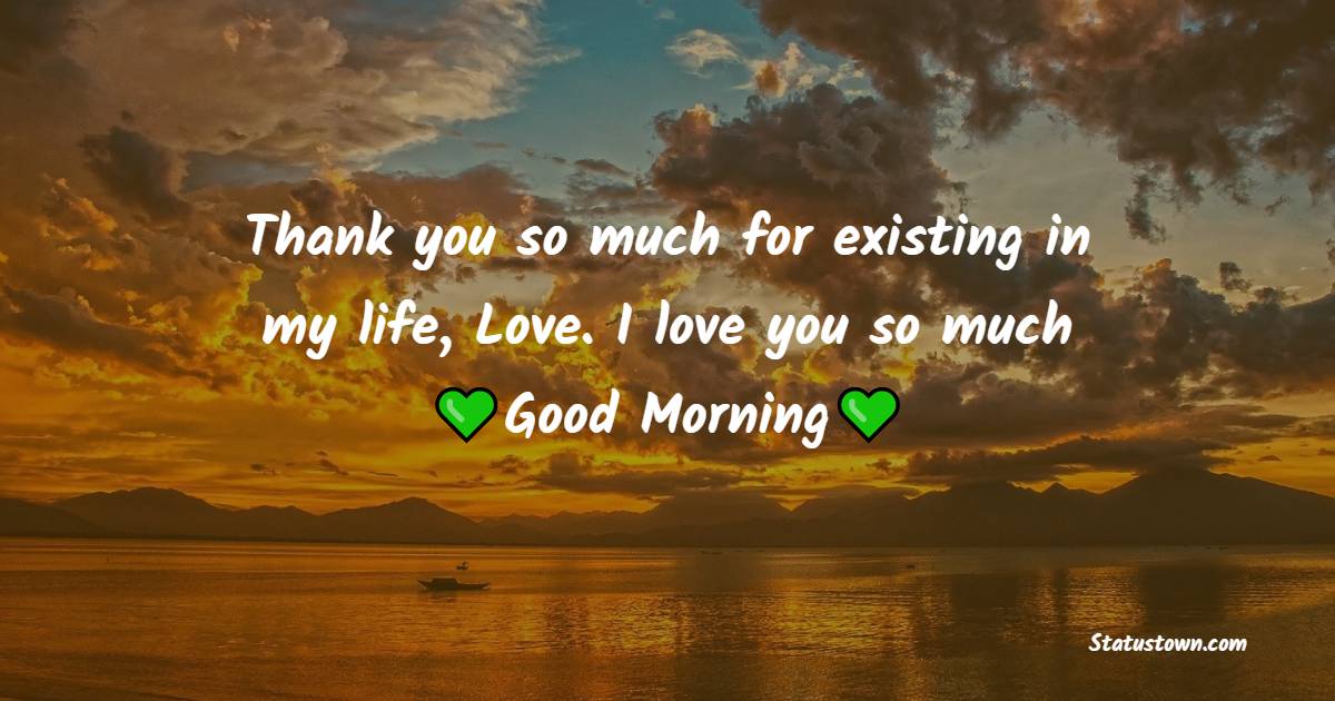 Thank you so much for existing in my life, Love. I love you so much; Good Morning. - Romantic Good Morning Messages 