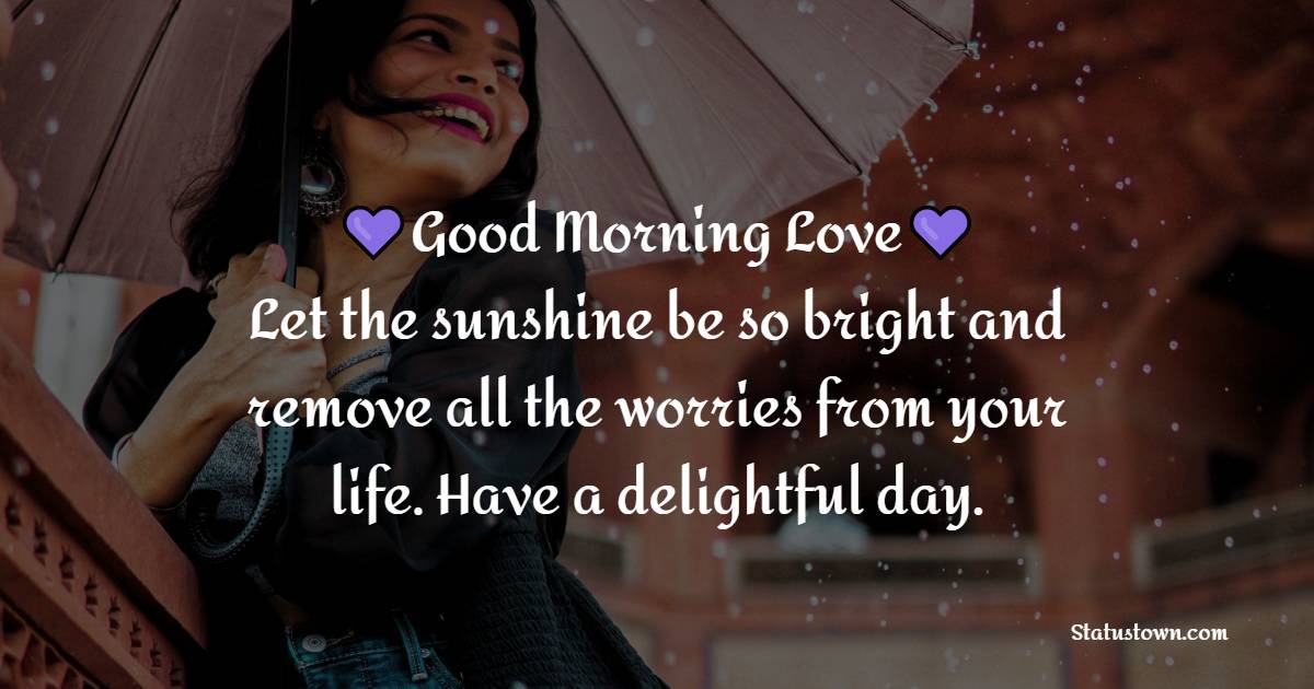 Good morning love! Let the sunshine be so bright and remove all the worries from your life. Have a delightful day.