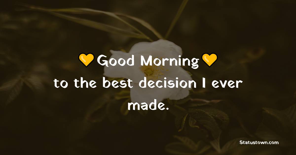 Good morning to the best decision I ever made. - Romantic Good Morning Messages 