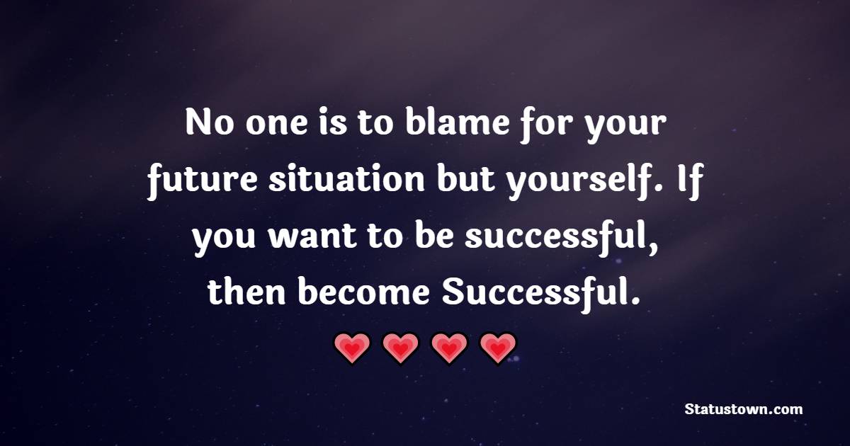 No one is to blame for your future situation but yourself. If you want to be successful, then become “Successful. - Saturday Motivation Quotes