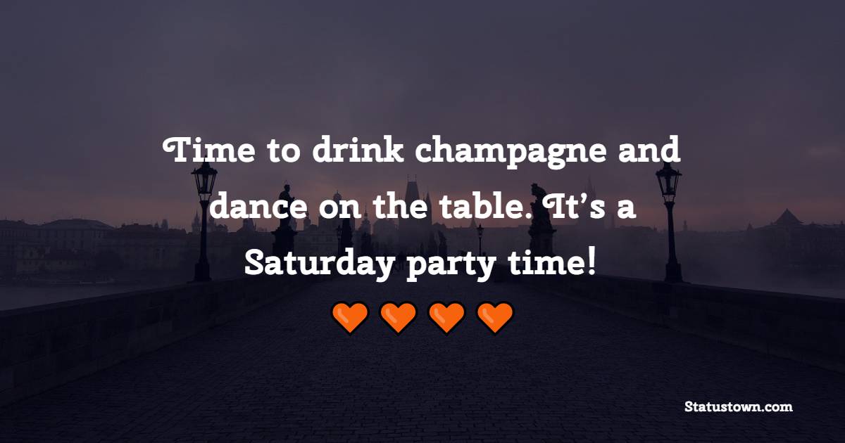 Time to drink champagne and dance on the table. It’s a Saturday party time!