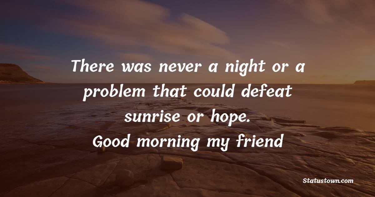 There was never a night or a problem that could defeat sunrise or hope. Good morning my friend!