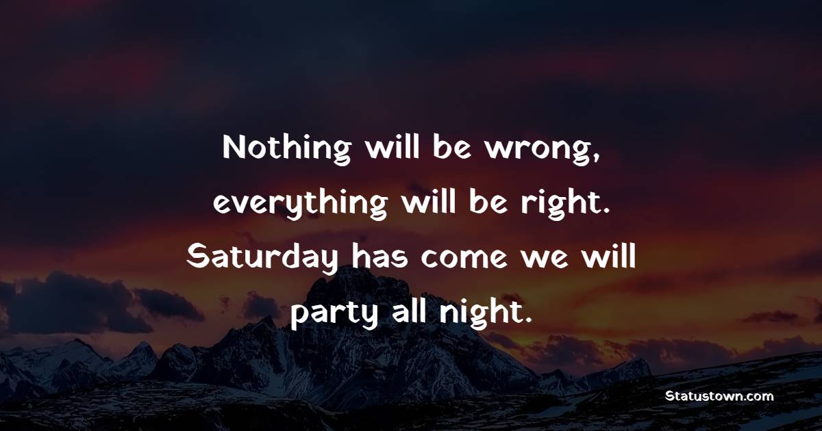 Nothing will be wrong, everything will be right. Saturday has come we will party all night. - Saturday Motivation Quotes