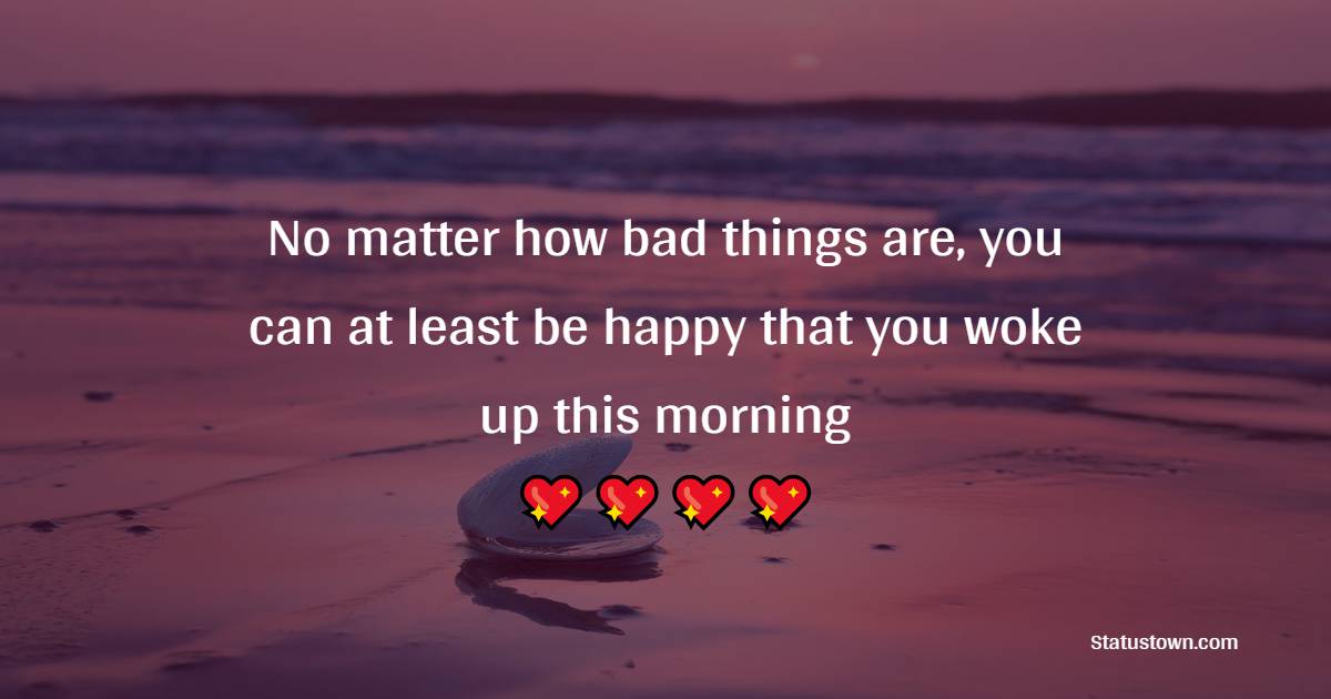 No matter how bad things are, you can at least be happy that you woke up this morning - Saturday Motivation Quotes