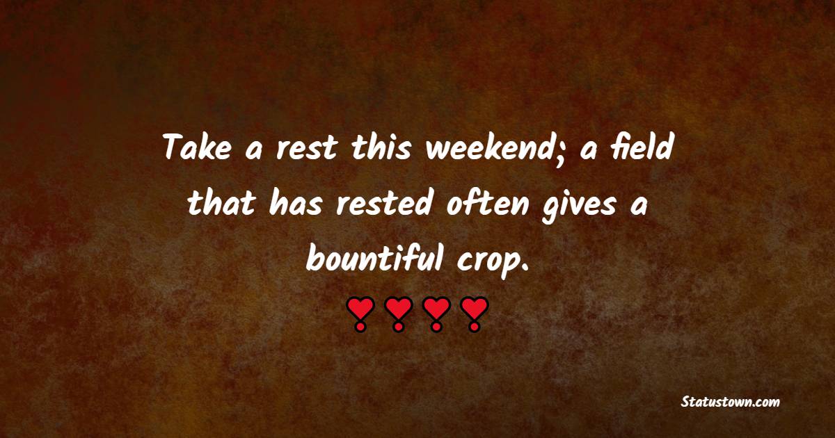Take a rest this weekend; a field that has rested often gives a bountiful crop. - Saturday Motivation Quotes