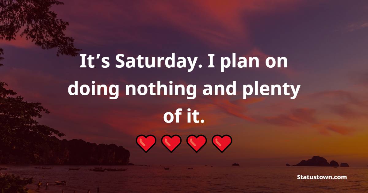 It’s Saturday. I plan on doing nothing and plenty of it. - Saturday Motivation Quotes