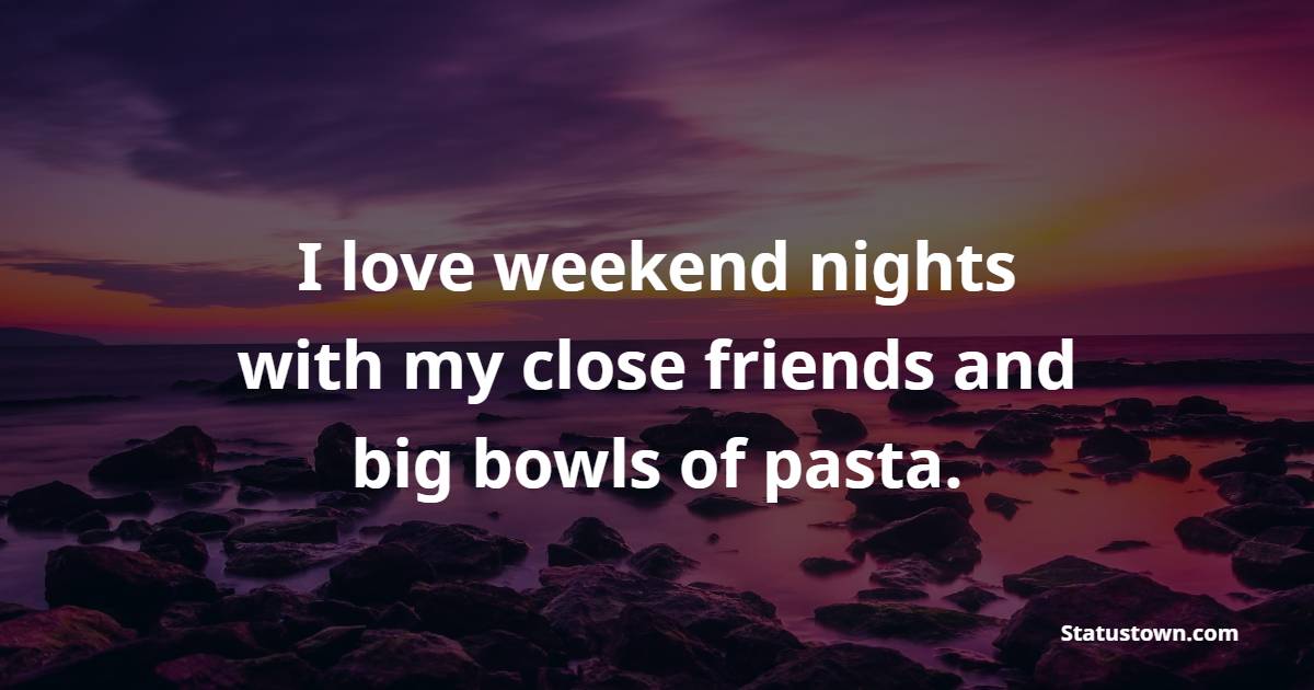 I love weekend nights with my close friends and big bowls of pasta. - Saturday Motivation Quotes