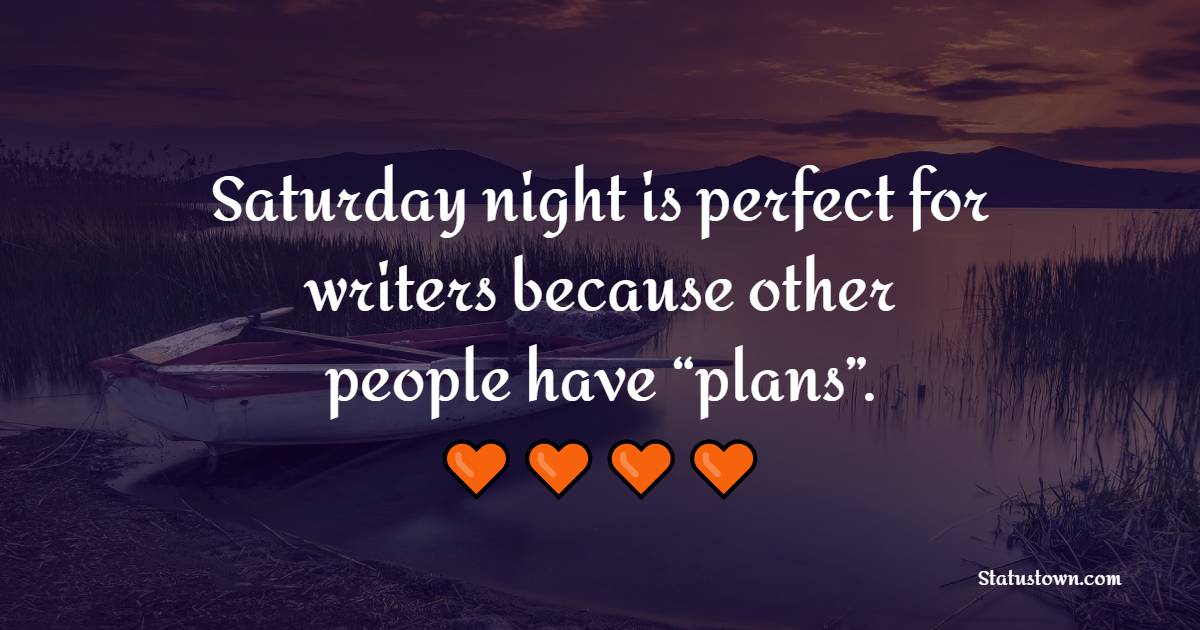 Saturday night is perfect for writers because other people have “plans”. - Saturday Motivation Quotes