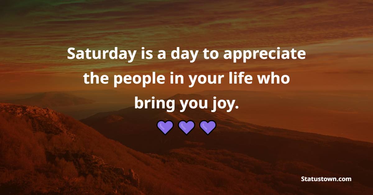 Saturday is a day to appreciate the people in your life who bring you joy. - Saturday Positive Quotes